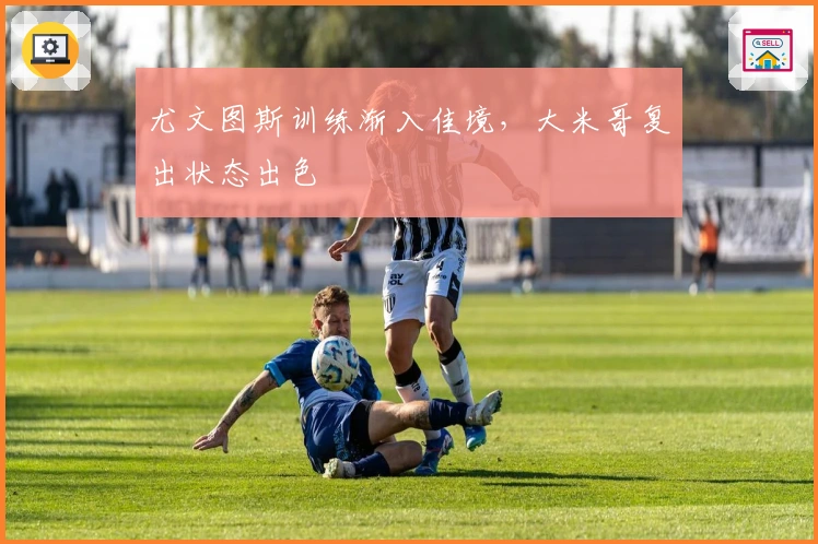 尤文图斯训练渐入佳境，大米哥复出状态出色