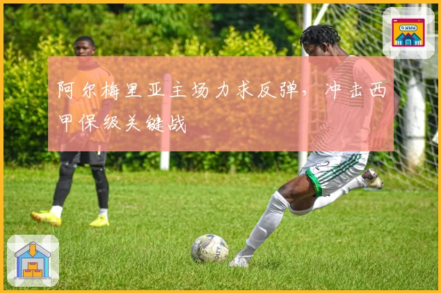 阿尔梅里亚主场力求反弹,冲击西甲保级关键战