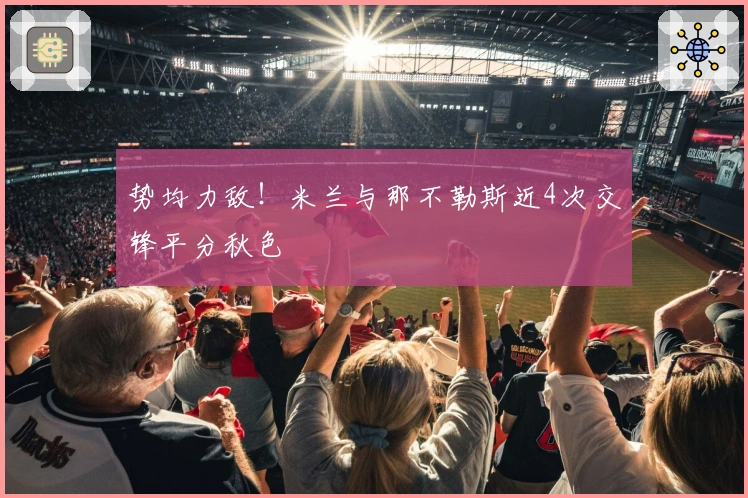 势均力敌！米兰与那不勒斯近4次交锋平分秋色