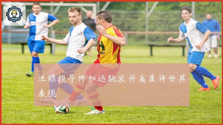 汪顺指导许知远跳发并高度评价其表现