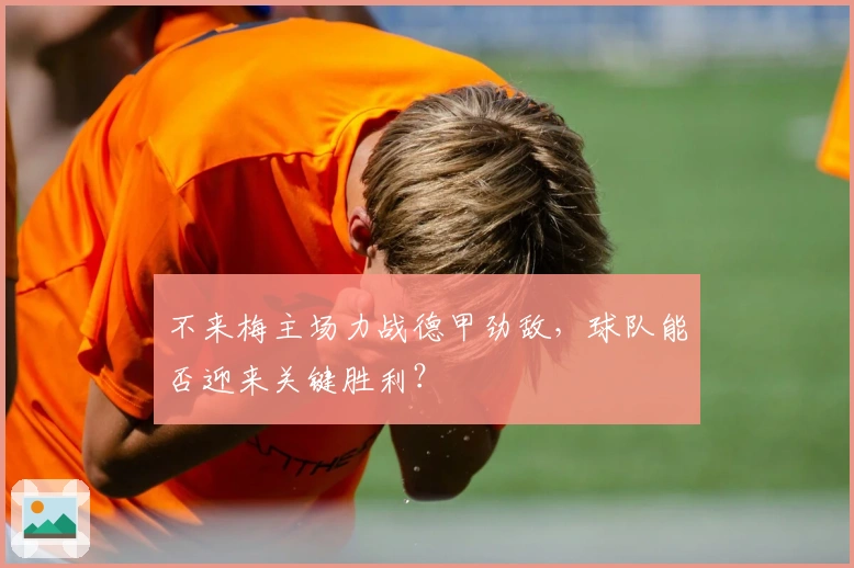 不来梅主场力战德甲劲敌,球队能否迎来关键胜利?