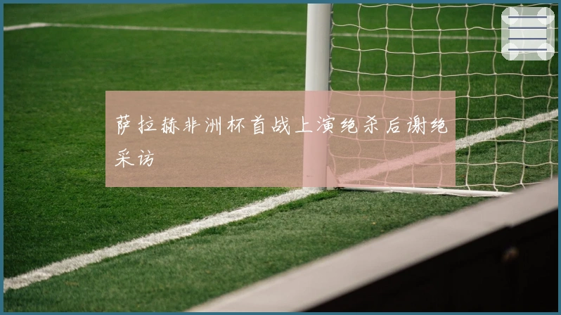 萨拉赫非洲杯首战上演绝杀后谢绝采访