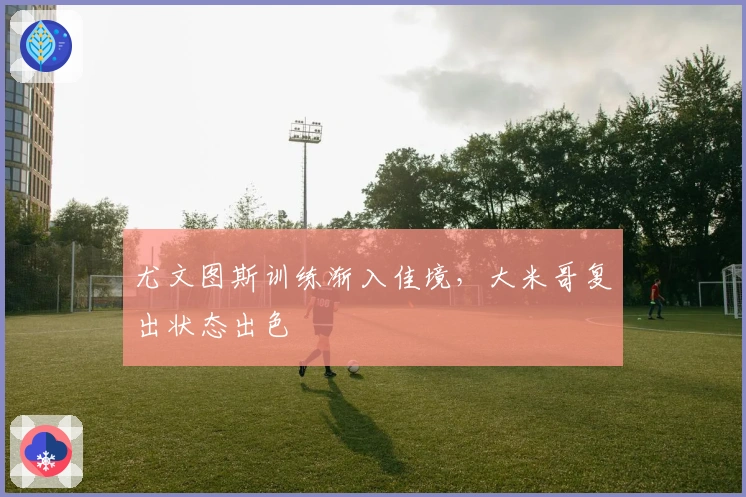 尤文图斯训练渐入佳境,大米哥复出状态出色