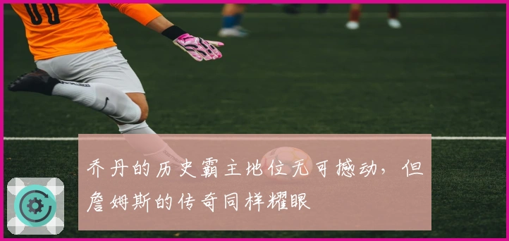 乔丹的历史霸主地位无可撼动，但詹姆斯的传奇同样耀眼