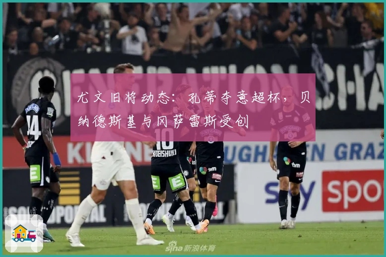 尤文旧将动态：孔蒂夺意超杯，贝纳德斯基与冈萨雷斯受创