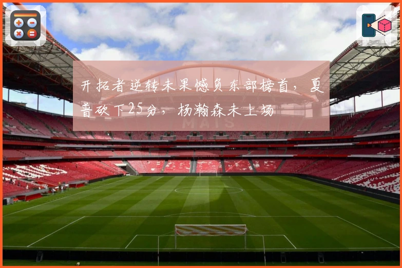 开拓者逆转未果憾负东部榜首，夏普砍下25分，杨瀚森未上场