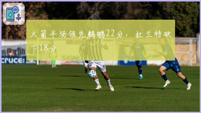 火箭半场领先鹈鹕22分，杜兰特砍下18分