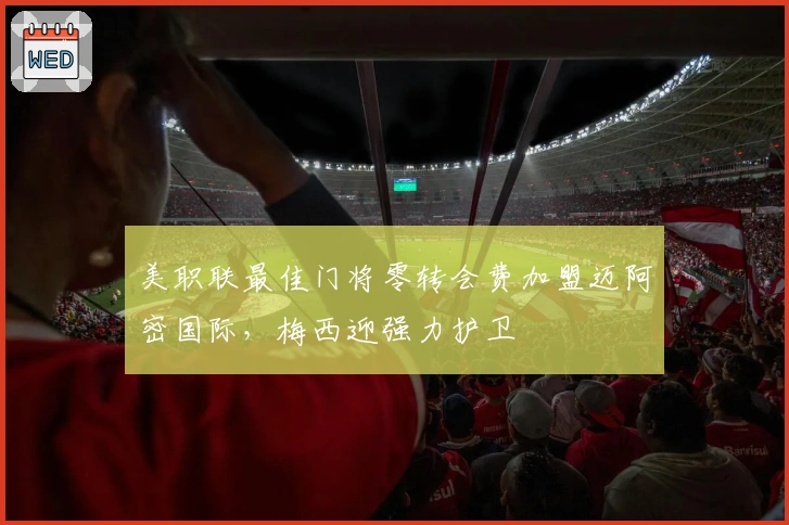 美职联最佳门将零转会费加盟迈阿密国际,梅西迎强力护卫