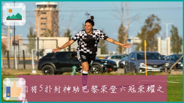 门将5扑封神助巴黎荣登六冠荣耀之巅
